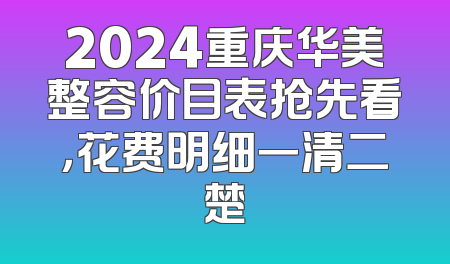 2024重庆华美整容价目表抢先看，花费明细一清二楚