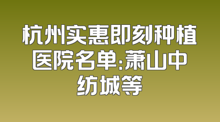 杭州实惠即刻种植医院名单：萧山中纺城等