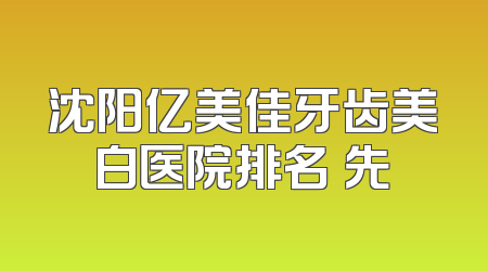 沈阳亿美佳牙齿美白医院排名領先