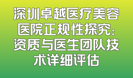 深圳卓越医疗美容医院正规性探究：资质与医生团队技术详细评估