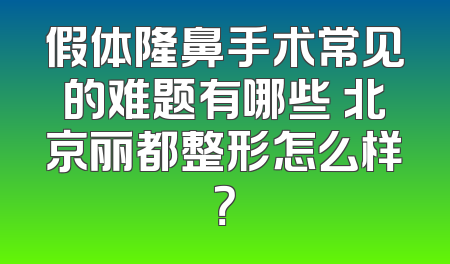假体隆鼻手术常见的难题有哪些 北京丽都整形怎么样？