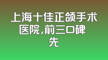 上海十佳正颌手术医院，前三口碑領先