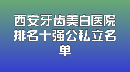 西安牙齿美白医院排名十强公私立名单