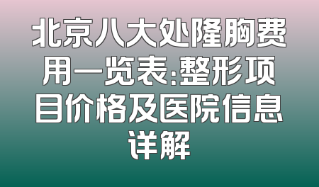 北京八大处隆胸费用一览表：整形项目价格及医院信息详解