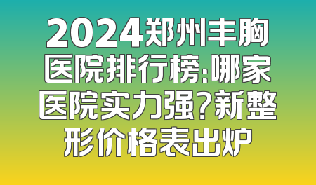 2024郑州丰胸医院排行榜：哪家医院实力强？新整形价格表出炉