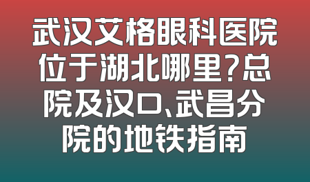 武汉艾格眼科医院位于湖北哪里？总院及汉口、武昌分院的地铁指南