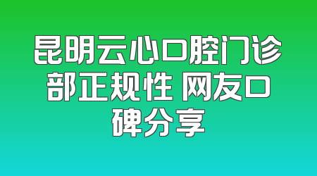昆明云心口腔门诊部正规性 网友口碑分享