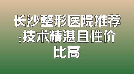 长沙整形医院推荐：技术精湛且性价比高