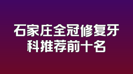 石家庄全冠修复牙科推荐前十名