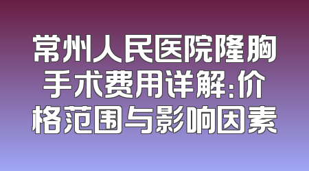 常州人民医院隆胸手术费用详解：价格范围与影响因素
