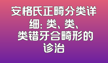 安格氏正畸分类详细：Ⅰ类、Ⅱ类、Ⅲ类错牙合畸形的诊治