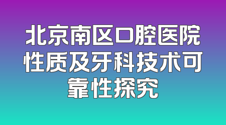 北京南区口腔医院性质及牙科技术可靠性探究