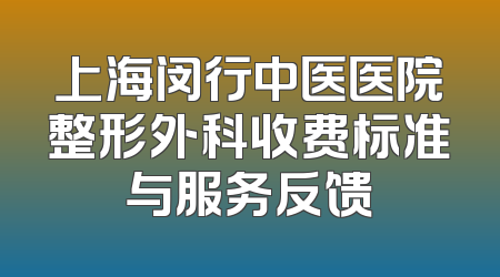 上海闵行中医医院整形外科收费标准与服务反馈