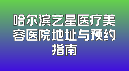 哈尔滨艺星医疗美容医院地址与预约指南