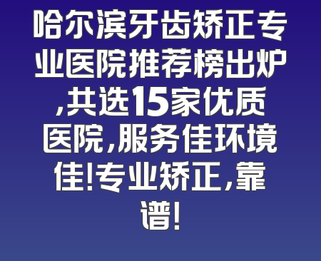 哈尔滨牙齿矫正专业医院推荐榜出炉，共选15家优质医院，服务佳环境佳！专业矫正，靠谱！