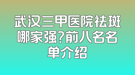 武汉三甲医院祛斑哪家强？前八名名单介绍