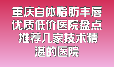 重庆自体脂肪丰唇优质低价医院盘点 推荐几家技术精湛的医院