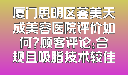 厦门思明区荟美天成美容医院评价如何？顾客评论：合规且吸脂技术较佳
