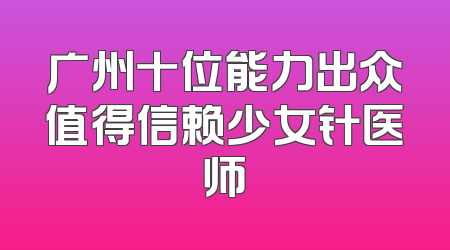 广州十位能力出众值得信赖少女针医师