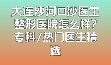 大连沙河口沙医生整形医院怎么样？专科/热门医生精选