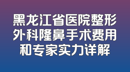 黑龙江省医院整形外科隆鼻手术费用和专家实力详解