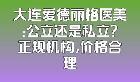 大连爱德丽格医美：公立还是私立？正规机构，价格合理
