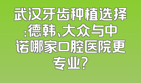 武汉牙齿种植选择：德韩、大众与中诺哪家口腔医院更专业？