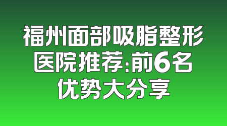 福州面部吸脂整形医院推荐：前6名优势大分享