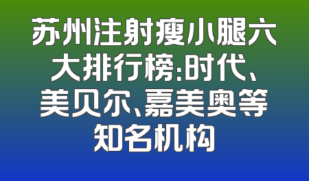 苏州注射瘦小腿六大排行榜：时代、美贝尔、嘉美奥等知名机构