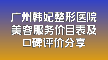 广州韩妃整形医院美容服务价目表及口碑评价分享
