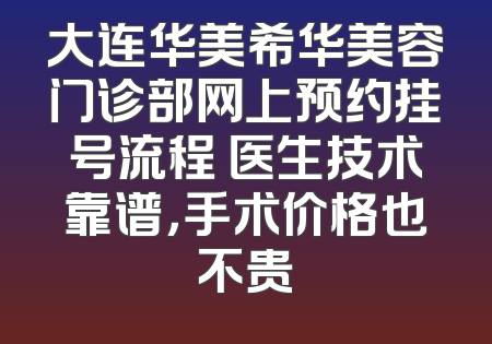 大连华美希华美容门诊部网上预约挂号流程 医生技术靠谱，手术价格也不贵