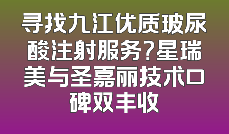 寻找九江优质玻尿酸注射服务？星瑞美与圣嘉丽技术口碑双丰收