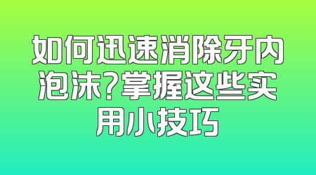 如何迅速消除牙内泡沫？掌握这些实用小技巧