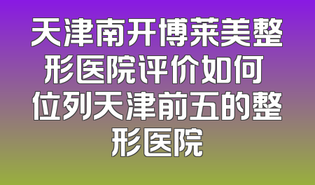 天津南开博莱美整形医院评价如何 位列天津前五的整形医院