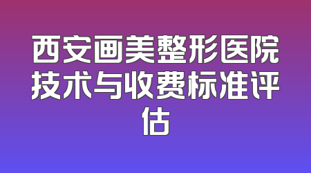 西安画美整形医院技术与收费标准评估