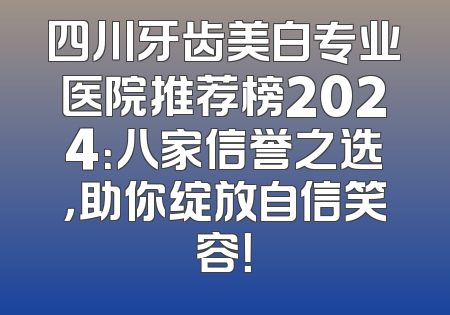 四川牙齿美白专业医院推荐榜2024：八家信誉之选，助你绽放自信笑容！