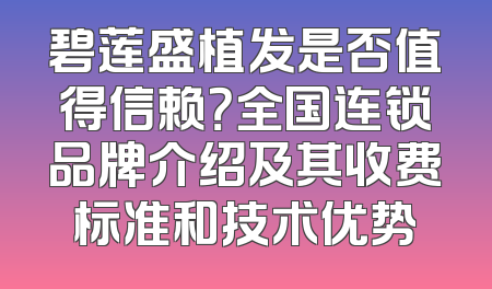 碧莲盛植发是否值得信赖？全国连锁品牌介绍及其收费标准和技术优势
