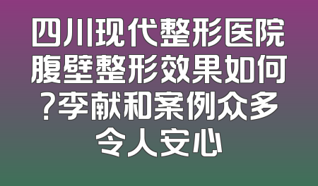 四川现代整形医院腹壁整形效果如何？李献和案例众多令人安心