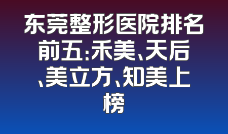 东莞整形医院排名前五：禾美、天后、美立方、知美上榜