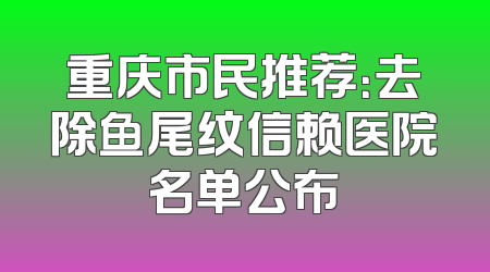 重庆市民推荐：去除鱼尾纹信赖医院名单公布