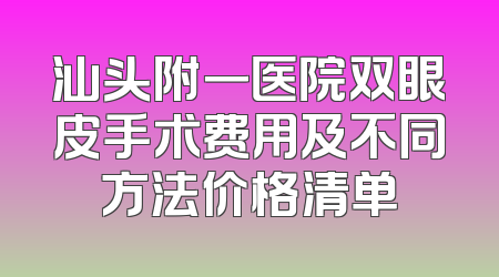 汕头附一医院双眼皮手术费用及不同方法价格清单
