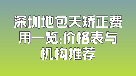 深圳地包天矫正费用一览：价格表与机构推荐