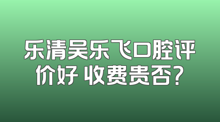 乐清吴乐飞口腔评价好 收费贵否？
