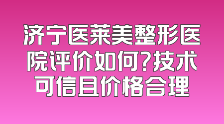 济宁医莱美整形医院评价如何？技术可信且价格合理