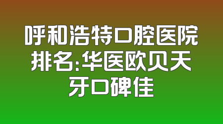 呼和浩特口腔医院排名：华医欧贝天牙口碑佳