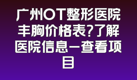 广州OT整形医院丰胸价格表？了解医院信息_查看项目