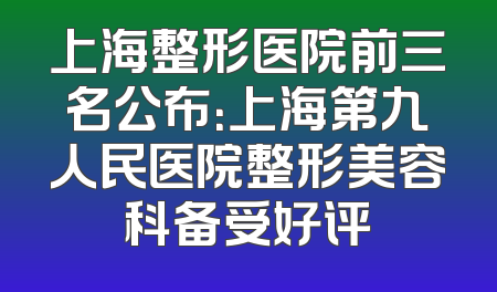 上海整形医院前三名公布：上海第九人民医院整形美容科备受好评