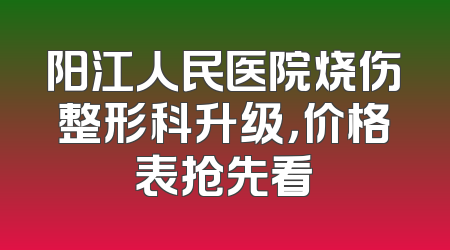 阳江人民医院烧伤整形科升级，价格表抢先看