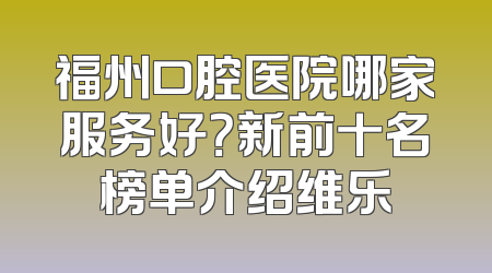 福州口腔医院哪家服务好？新前十名榜单介绍维乐