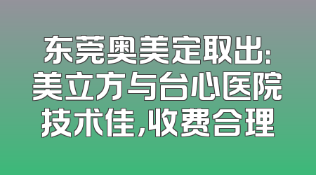 东莞奥美定取出：美立方与台心医院技术佳，收费合理